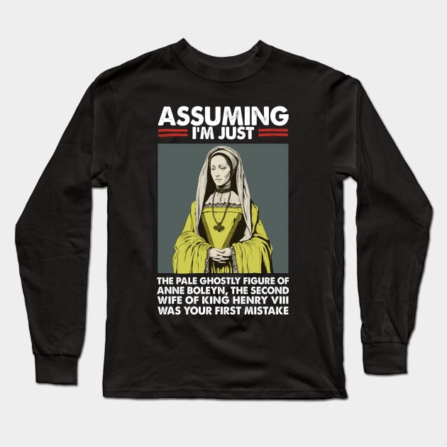 Assuming I'm Just Anne Boleyn Was Your First Mistake Long Sleeve T-Shirt by DankFutura